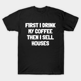 First i drink my coffee then i sell houses T-Shirt